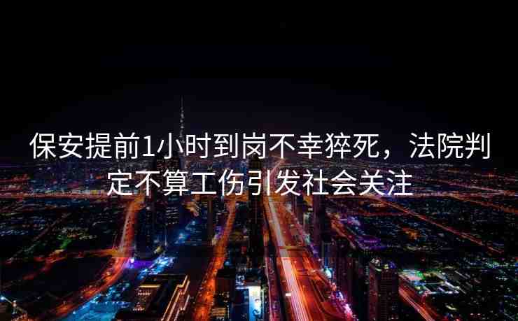 保安提前1小時到崗不幸猝死，法院判定不算工傷引發(fā)社會關(guān)注