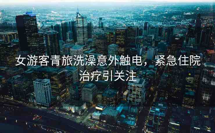 女游客青旅洗澡意外觸電，緊急住院治療引關(guān)注