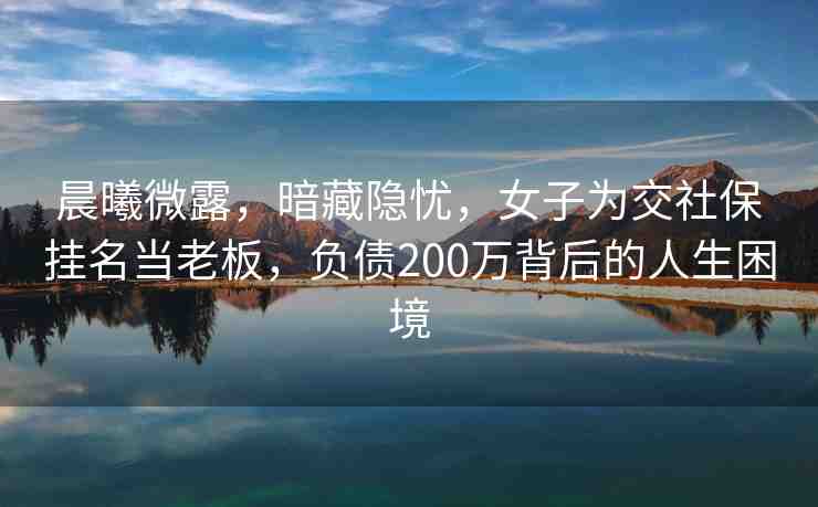 晨曦微露，暗藏隱憂，女子為交社保掛名當(dāng)老板，負(fù)債200萬背后的人生困境
