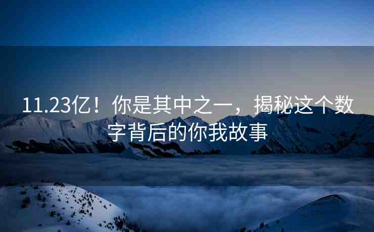 11.23億！你是其中之一，揭秘這個(gè)數(shù)字背后的你我故事