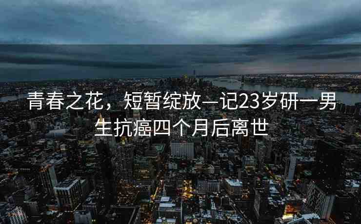 青春之花，短暫綻放—記23歲研一男生抗癌四個月后離世