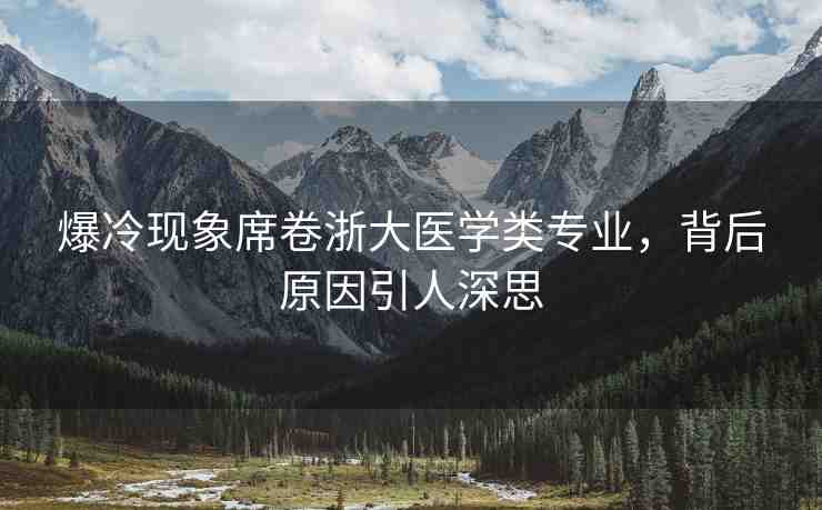 爆冷現(xiàn)象席卷浙大醫(yī)學(xué)類專業(yè)，背后原因引人深思