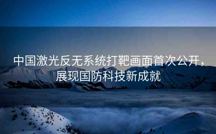 中國激光反無系統(tǒng)打靶畫面首次公開，展現(xiàn)國防科技新成就