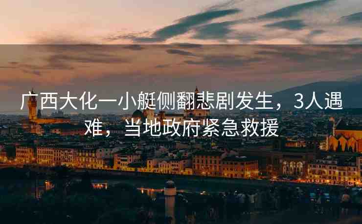 廣西大化一小艇側翻悲劇發(fā)生，3人遇難，當?shù)卣o急救援