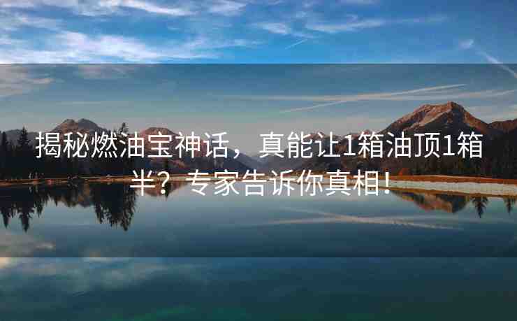 揭秘燃油寶神話，真能讓1箱油頂1箱半？專家告訴你真相！