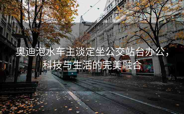 奧迪泡水車主淡定坐公交站臺(tái)辦公，科技與生活的完美融合