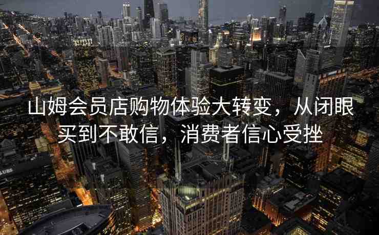 山姆會(huì)員店購物體驗(yàn)大轉(zhuǎn)變，從閉眼買到不敢信，消費(fèi)者信心受挫