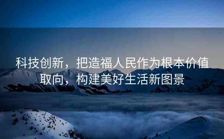 科技創(chuàng)新，把造福人民作為根本價(jià)值取向，構(gòu)建美好生活新圖景