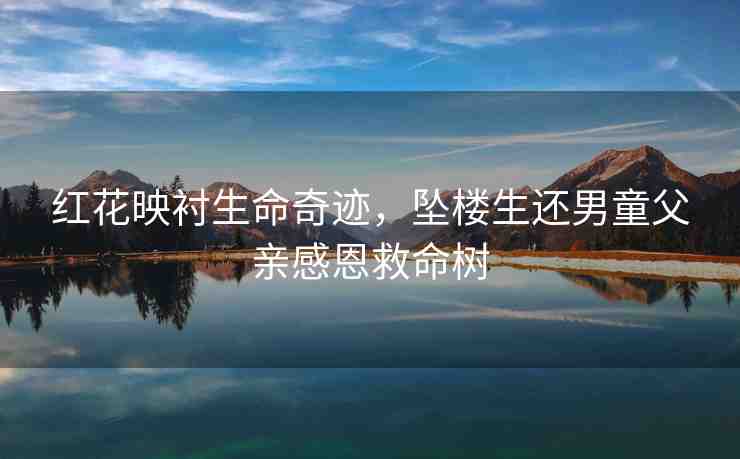 紅花映襯生命奇跡，墜樓生還男童父親感恩救命樹(shù)