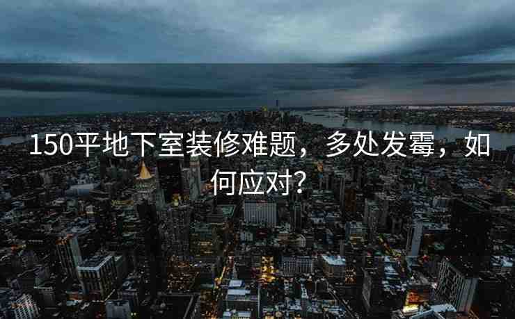 150平地下室裝修難題，多處發(fā)霉，如何應(yīng)對？