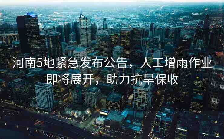 河南5地緊急發(fā)布公告，人工增雨作業(yè)即將展開，助力抗旱保收