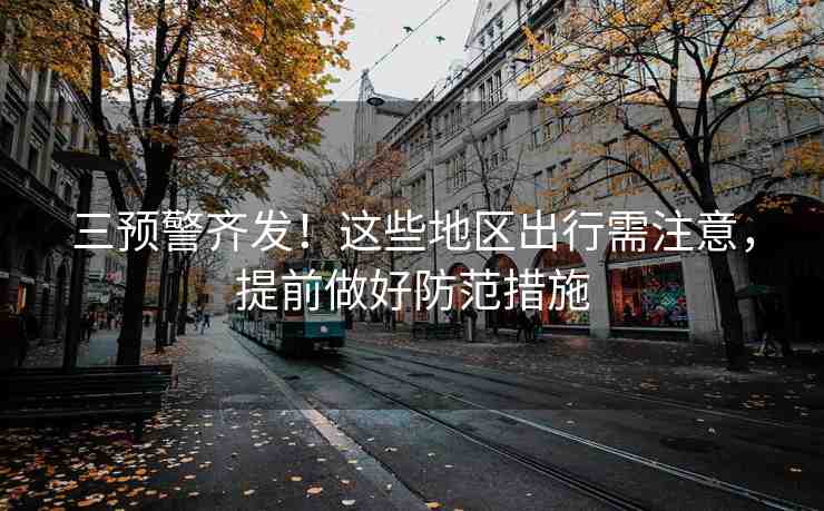 三預(yù)警齊發(fā)！這些地區(qū)出行需注意，提前做好防范措施