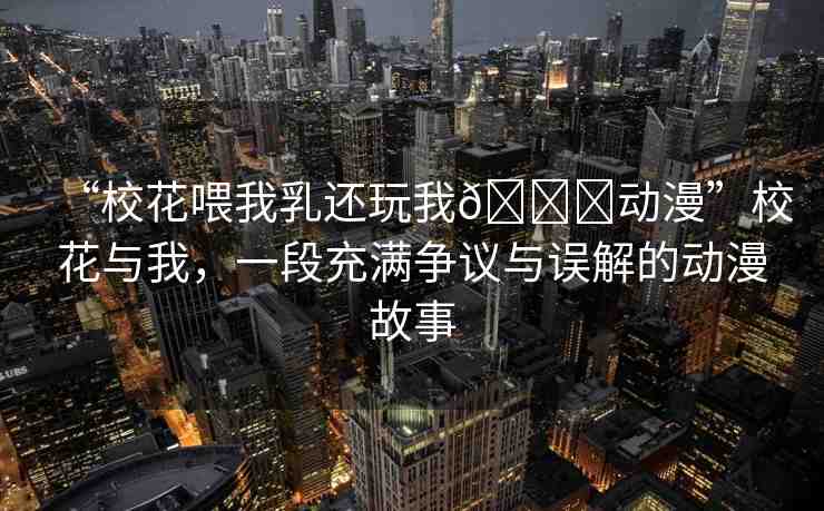 “?；ㄎ刮胰檫€玩我??動漫”?；ㄅc我，一段充滿爭議與誤解的動漫故事