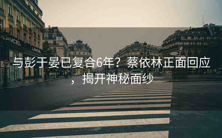與彭于晏已復合6年？蔡依林正面回應，揭開神秘面紗