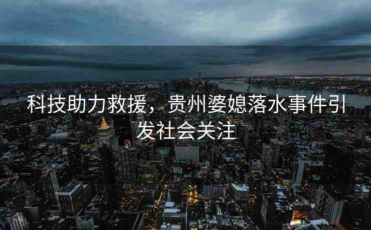 科技助力救援，貴州婆媳落水事件引發(fā)社會(huì)關(guān)注
