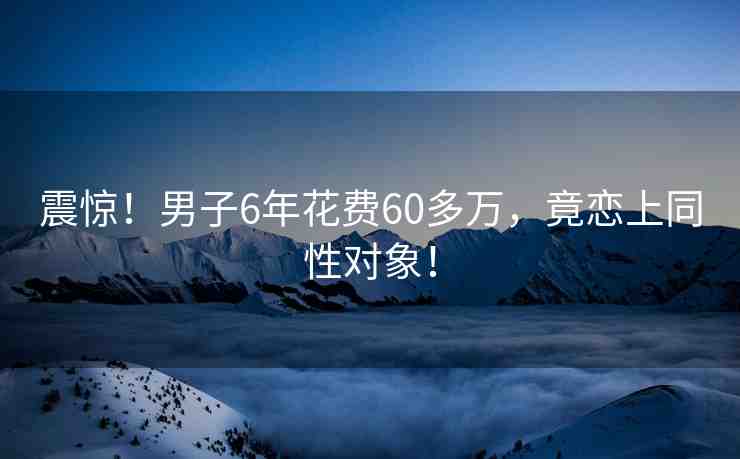 震驚！男子6年花費(fèi)60多萬(wàn)，竟戀上同性對(duì)象！