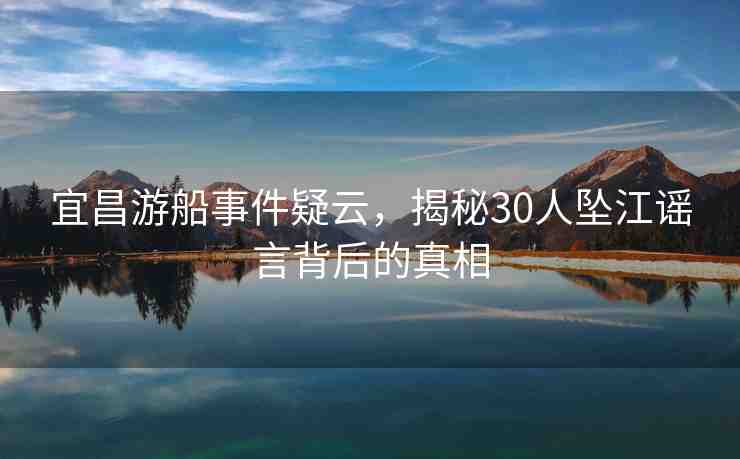 宜昌游船事件疑云，揭秘30人墜江謠言背后的真相