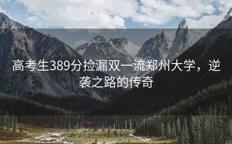 高考生389分撿漏雙一流鄭州大學，逆襲之路的傳奇