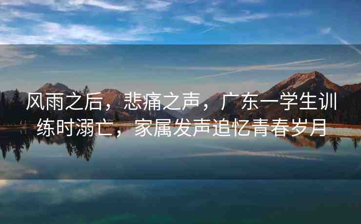風(fēng)雨之后，悲痛之聲，廣東一學(xué)生訓(xùn)練時(shí)溺亡，家屬發(fā)聲追憶青春歲月
