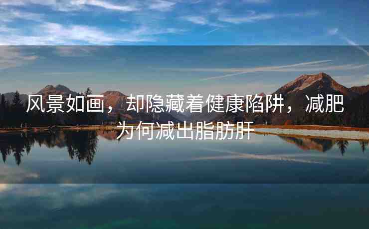 風(fēng)景如畫，卻隱藏著健康陷阱，減肥為何減出脂肪肝