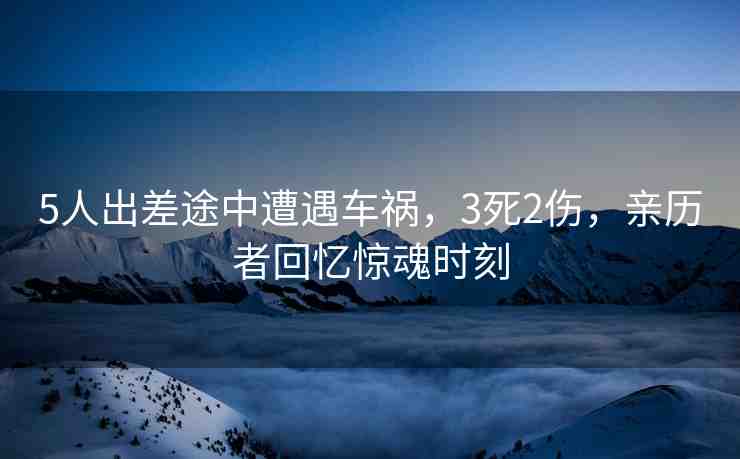 5人出差途中遭遇車禍，3死2傷，親歷者回憶驚魂時(shí)刻