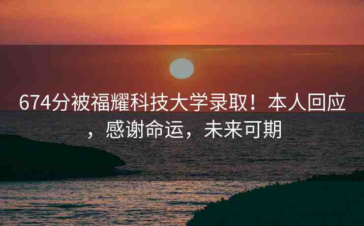 674分被福耀科技大學(xué)錄??！本人回應(yīng)，感謝命運(yùn)，未來(lái)可期
