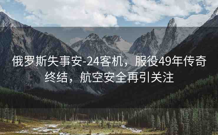 俄羅斯失事安-24客機(jī)，服役49年傳奇終結(jié)，航空安全再引關(guān)注