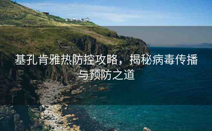 基孔肯雅熱防控攻略，揭秘病毒傳播與預(yù)防之道