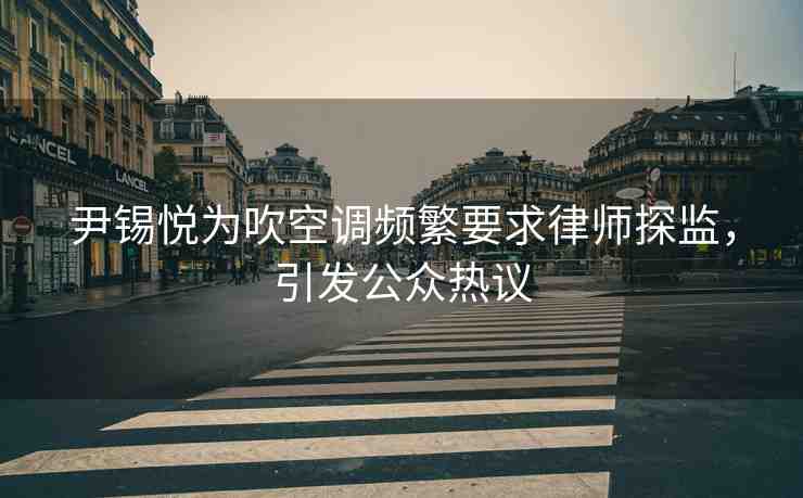 尹錫悅為吹空調(diào)頻繁要求律師探監(jiān)，引發(fā)公眾熱議