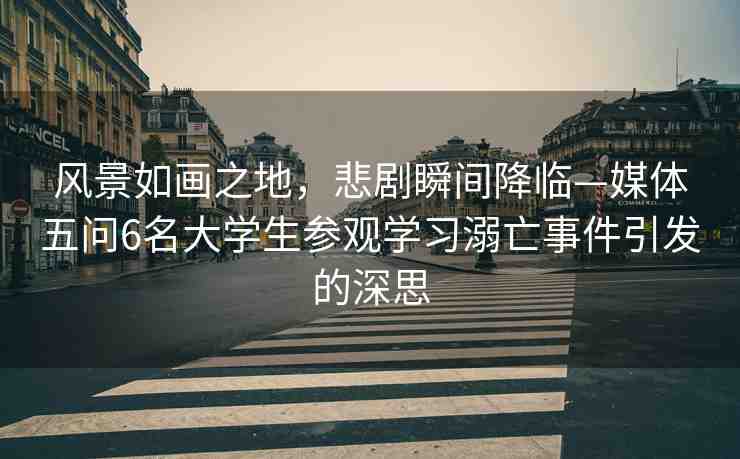 風景如畫之地，悲劇瞬間降臨—媒體五問6名大學生參觀學習溺亡事件引發(fā)的深思