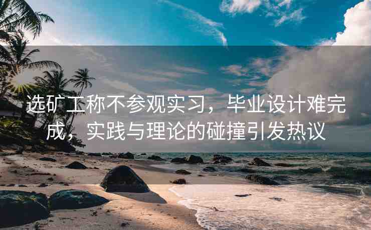 選礦工稱不參觀實習，畢業(yè)設(shè)計難完成，實踐與理論的碰撞引發(fā)熱議