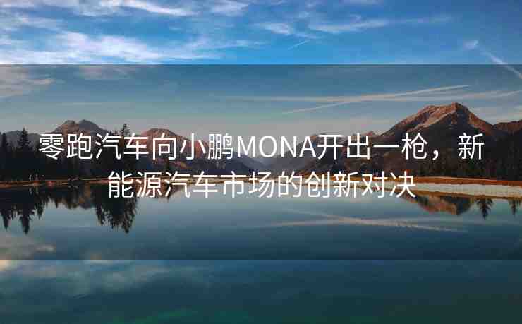 零跑汽車向小鵬MONA開出一槍，新能源汽車市場的創(chuàng)新對決