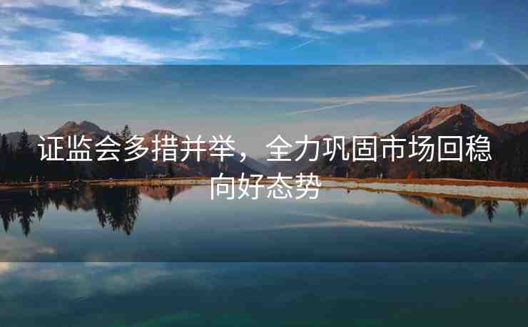 證監(jiān)會多措并舉，全力鞏固市場回穩(wěn)向好態(tài)勢