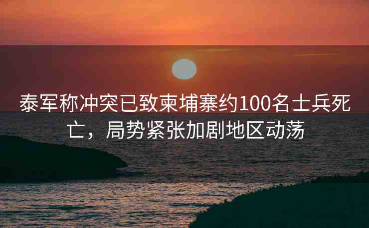 泰軍稱沖突已致柬埔寨約100名士兵死亡，局勢(shì)緊張加劇地區(qū)動(dòng)蕩