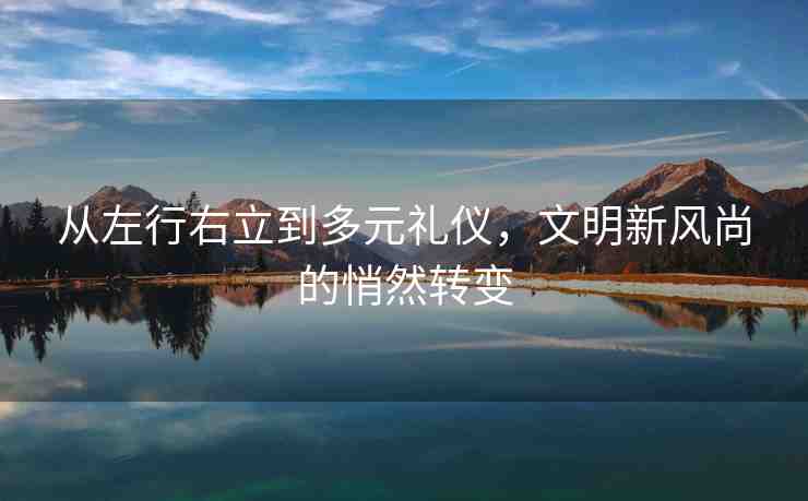 從左行右立到多元禮儀，文明新風尚的悄然轉(zhuǎn)變