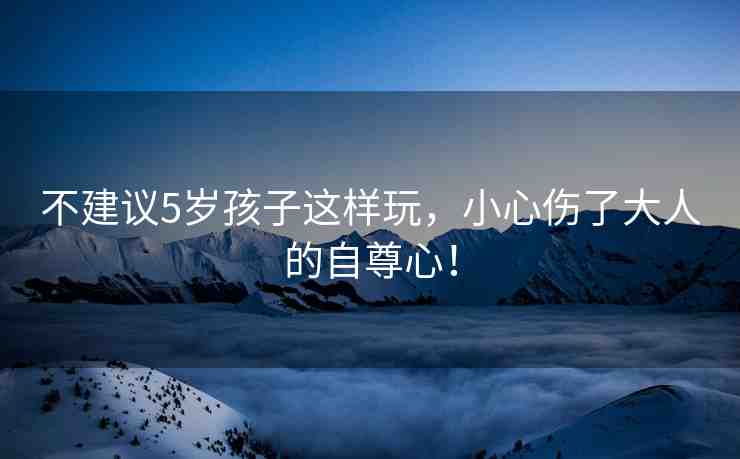 不建議5歲孩子這樣玩，小心傷了大人的自尊心！