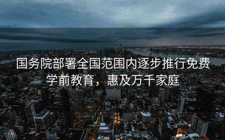 國務(wù)院部署全國范圍內(nèi)逐步推行免費學前教育，惠及萬千家庭