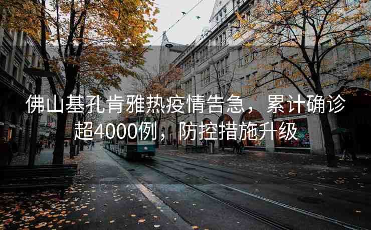 佛山基孔肯雅熱疫情告急，累計(jì)確診超4000例，防控措施升級(jí)