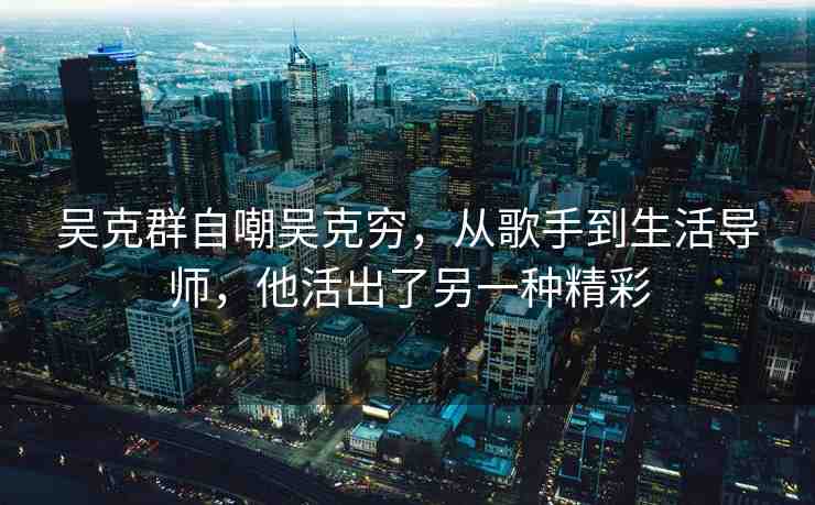 吳克群自嘲吳克窮，從歌手到生活導(dǎo)師，他活出了另一種精彩