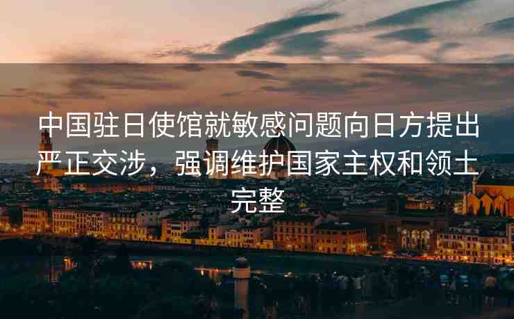 中國駐日使館就敏感問題向日方提出嚴正交涉，強調維護國家主權和領土完整