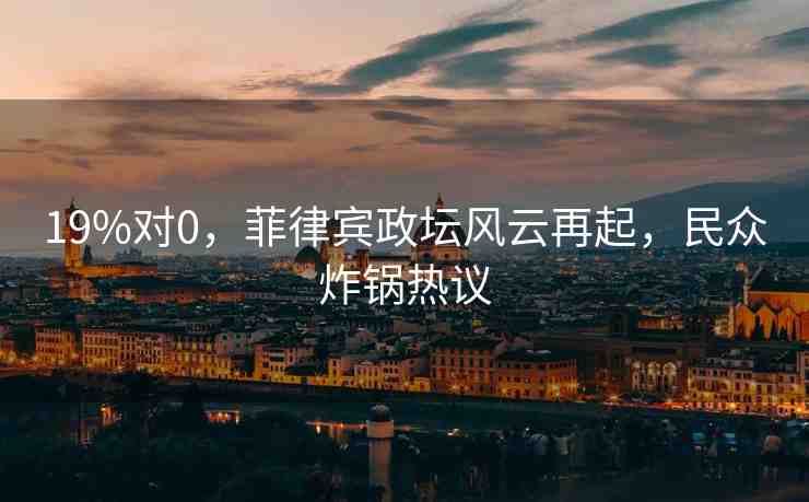 19%對0，菲律賓政壇風(fēng)云再起，民眾炸鍋熱議