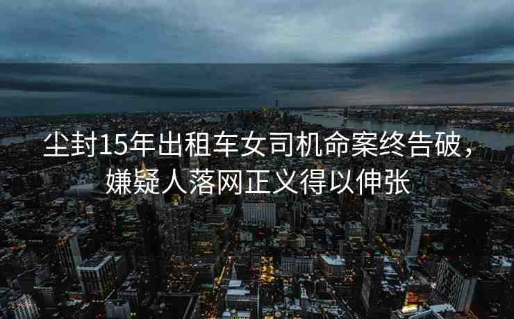 塵封15年出租車女司機命案終告破，嫌疑人落網(wǎng)正義得以伸張