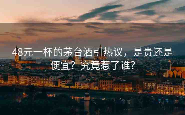 48元一杯的茅臺(tái)酒引熱議，是貴還是便宜？究竟惹了誰(shuí)？