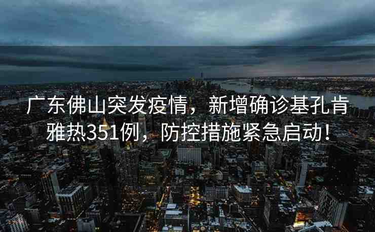 廣東佛山突發(fā)疫情，新增確診基孔肯雅熱351例，防控措施緊急啟動！