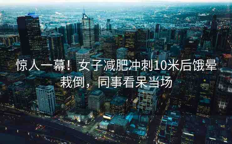 驚人一幕！女子減肥沖刺10米后餓暈栽倒，同事看呆當(dāng)場