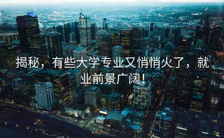 揭秘，有些大學專業(yè)又悄悄火了，就業(yè)前景廣闊！