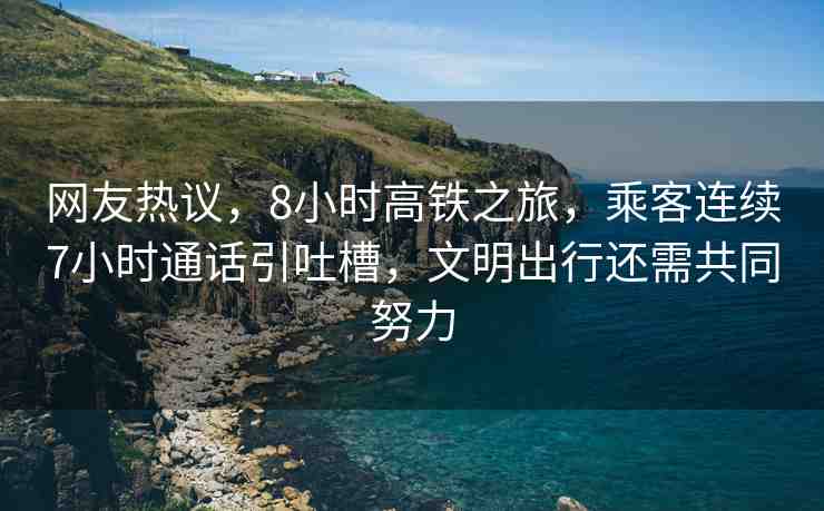 網(wǎng)友熱議，8小時高鐵之旅，乘客連續(xù)7小時通話引吐槽，文明出行還需共同努力