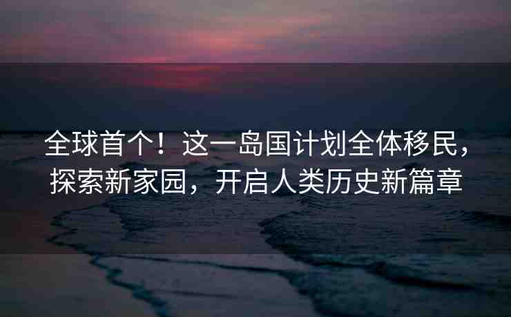全球首個(gè)！這一島國(guó)計(jì)劃全體移民，探索新家園，開啟人類歷史新篇章