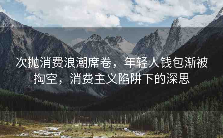 次拋消費(fèi)浪潮席卷，年輕人錢包漸被掏空，消費(fèi)主義陷阱下的深思