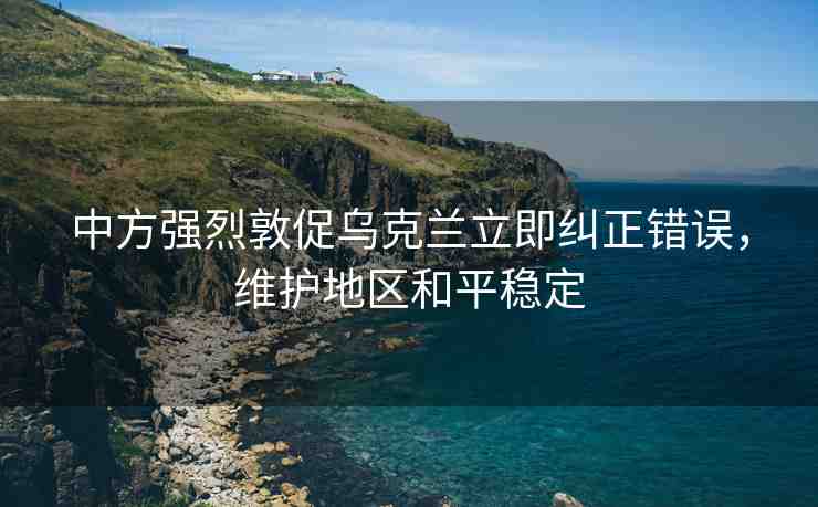 中方強(qiáng)烈敦促烏克蘭立即糾正錯(cuò)誤，維護(hù)地區(qū)和平穩(wěn)定